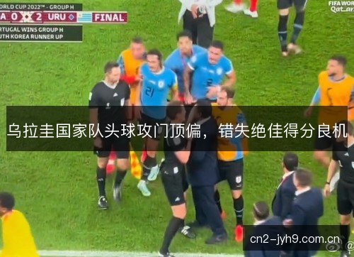 乌拉圭国家队头球攻门顶偏，错失绝佳得分良机