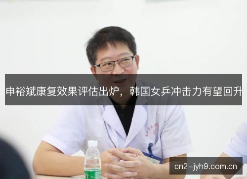 申裕斌康复效果评估出炉,韩国女乒冲击力有望回升 申裕斌康复效果评估出炉,韩国女乒冲击力有望回升