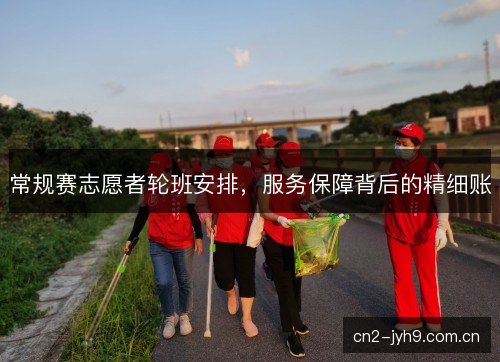 常规赛志愿者轮班安排，服务保障背后的精细账