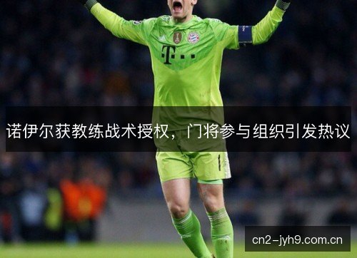 诺伊尔获教练战术授权，门将参与组织引发热议