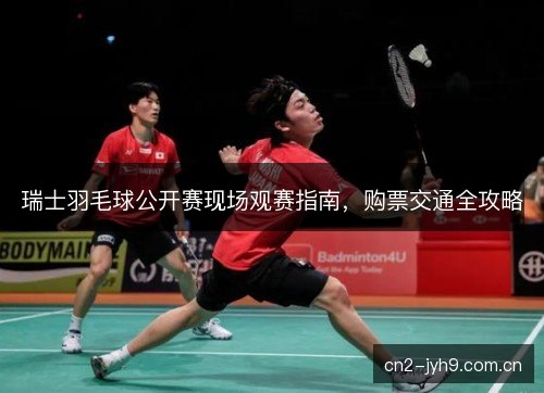 瑞士羽毛球公开赛现场观赛指南，购票交通全攻略