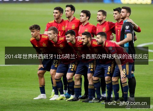 2014年世界杯西班牙1比5荷兰:卡西那次停球失误的连锁反应 2014年世界杯西班牙1比5荷兰:卡西那次停球失误的连锁反应